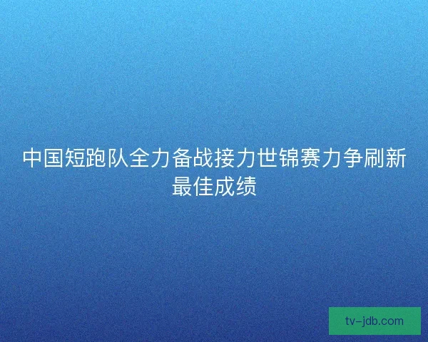 中国短跑队全力备战接力世锦赛力争刷新最佳成绩