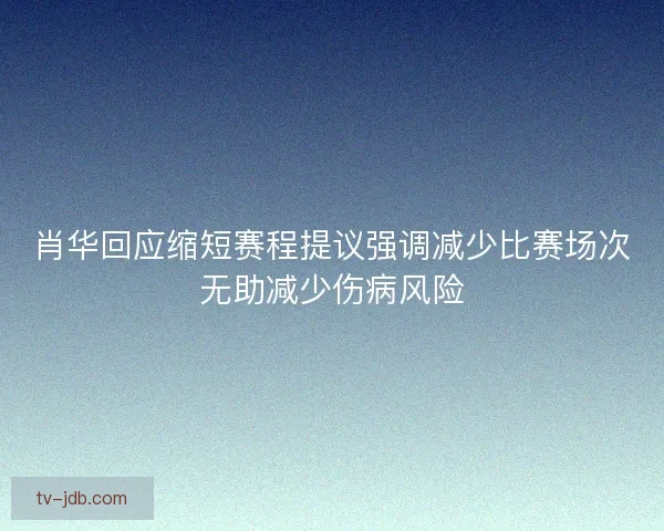 肖华回应缩短赛程提议强调减少比赛场次无助减少伤病风险 肖华回应缩短赛程提议强调减少比赛场次无助减少伤病风险