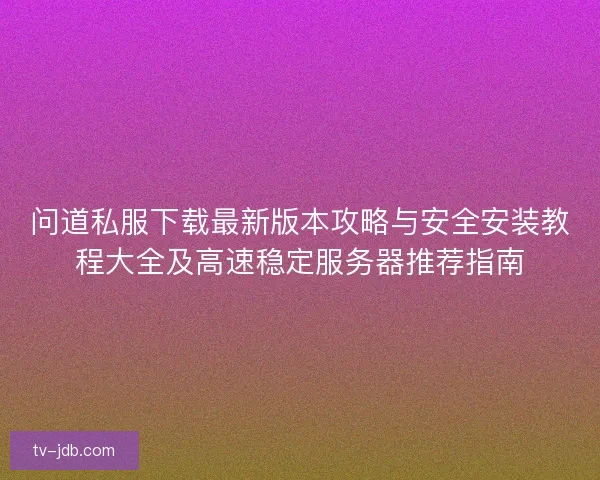 问道私服下载最新版本攻略与安全安装教程大全及高速稳定服务器推荐指南 问道私服下载最新版本攻略与安全安装教程大全及高速稳定服务器推荐指南