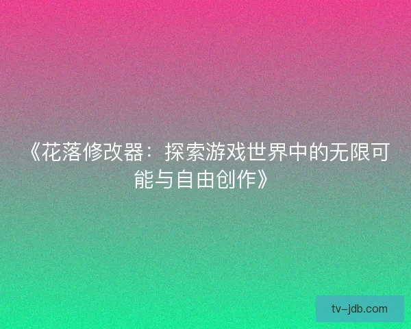 《花落修改器:探索游戏世界中的无限可能与自由创作》 《花落修改器:探索游戏世界中的无限可能与自由创作》