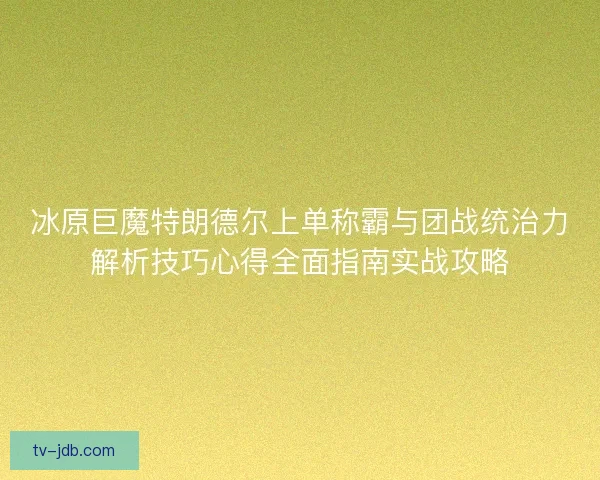 冰原巨魔特朗德尔上单称霸与团战统治力解析技巧心得全面指南实战攻略