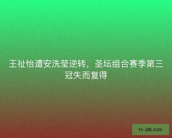 王祉怡遭安洗莹逆转，圣坛组合赛季第三冠失而复得