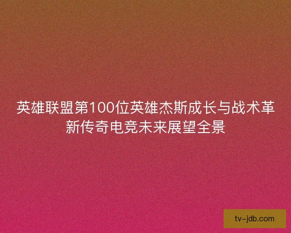 英雄联盟第100位英雄杰斯成长与战术革新传奇电竞未来展望全景