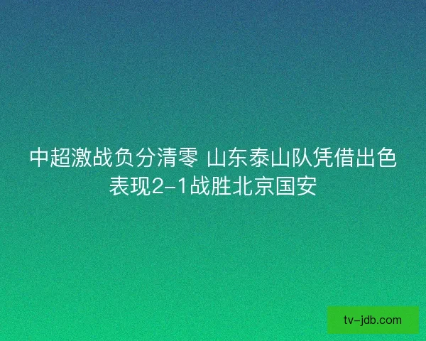 中超激战负分清零 山东泰山队凭借出色表现2-1战胜北京国安 中超激战负分清零 山东泰山队凭借出色表现2-1战胜北京国安