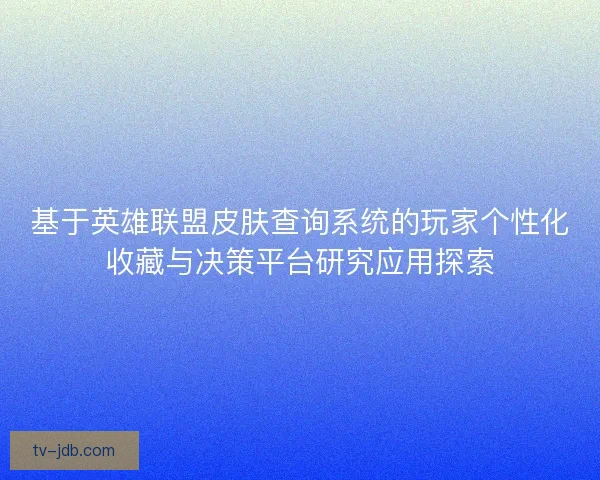 基于英雄联盟皮肤查询系统的玩家个性化收藏与决策平台研究应用探索