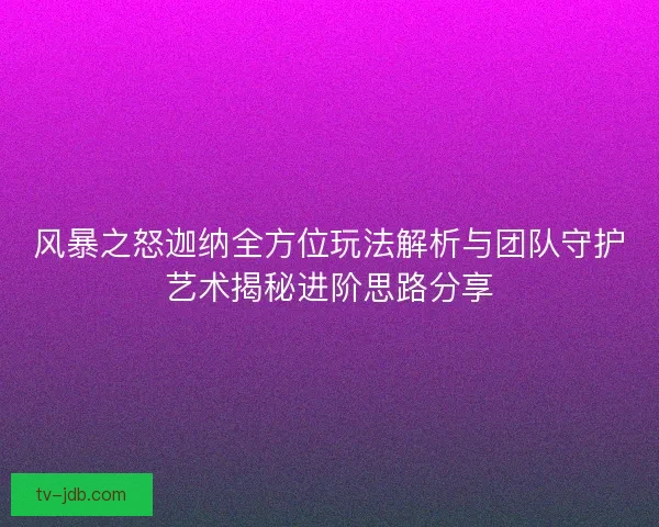 风暴之怒迦纳全方位玩法解析与团队守护艺术揭秘进阶思路分享