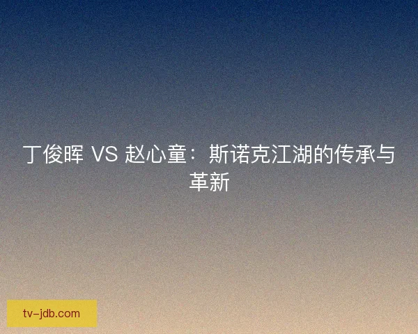 丁俊晖 VS 赵心童：斯诺克江湖的传承与革新