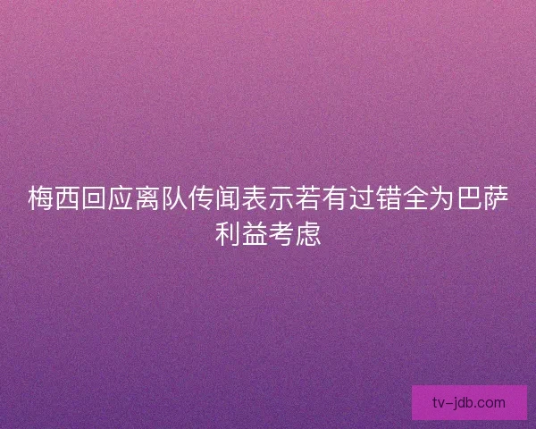 梅西回应离队传闻表示若有过错全为巴萨利益考虑