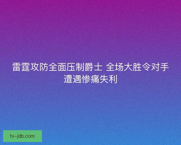 雷霆攻防全面压制爵士 全场大胜令对手遭遇惨痛失利 雷霆攻防全面压制爵士 全场大胜令对手遭遇惨痛失利