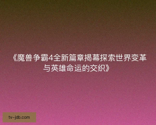 《魔兽争霸4全新篇章揭幕探索世界变革与英雄命运的交织》