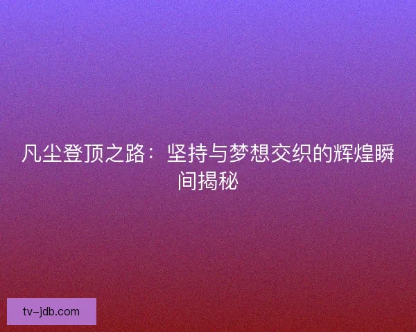 凡尘登顶之路:坚持与梦想交织的辉煌瞬间揭秘 凡尘登顶之路:坚持与梦想交织的辉煌瞬间揭秘