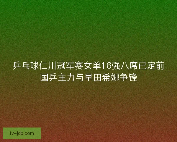 乒乓球仁川冠军赛女单16强八席已定前国乒主力与早田希娜争锋 乒乓球仁川冠军赛女单16强八席已定前国乒主力与早田希娜争锋